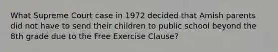 What Supreme Court case in 1972 decided that Amish parents did not have to send their children to public school beyond the 8th grade due to the Free Exercise Clause?