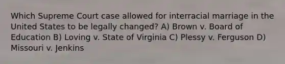 Which Supreme Court case allowed for interracial marriage in the United States to be legally changed? A) Brown v. Board of Education B) Loving v. State of Virginia C) Plessy v. Ferguson D) Missouri v. Jenkins