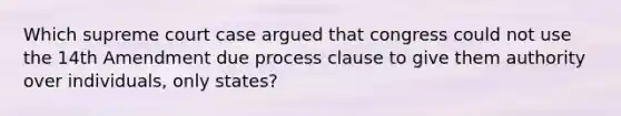 Which supreme court case argued that congress could not use the 14th Amendment due process clause to give them authority over individuals, only states?