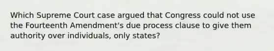 Which Supreme Court case argued that Congress could not use the Fourteenth Amendment's due process clause to give them authority over individuals, only states?