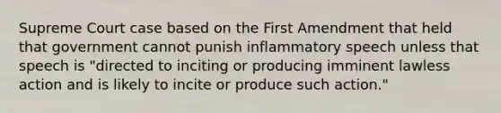 Supreme Court case based on the First Amendment that held that government cannot punish inflammatory speech unless that speech is "directed to inciting or producing imminent lawless action and is likely to incite or produce such action."