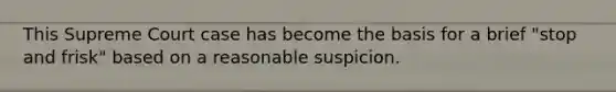 This Supreme Court case has become the basis for a brief "stop and frisk" based on a reasonable suspicion.