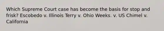 Which Supreme Court case has become the basis for stop and frisk? Escobedo v. Illinois Terry v. Ohio Weeks. v. US Chimel v. California