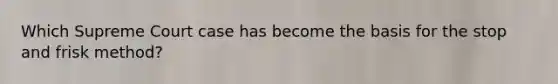 Which Supreme Court case has become the basis for the stop and frisk method?