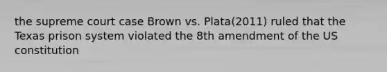 the supreme court case Brown vs. Plata(2011) ruled that the Texas prison system violated the 8th amendment of the US constitution