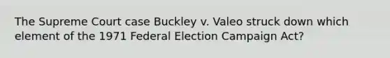 The Supreme Court case Buckley v. Valeo struck down which element of the 1971 Federal Election Campaign Act?