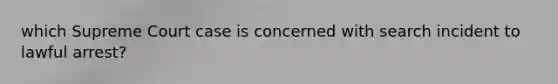 which Supreme Court case is concerned with search incident to lawful arrest?