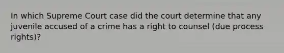 In which Supreme Court case did the court determine that any juvenile accused of a crime has a right to counsel (due process rights)?