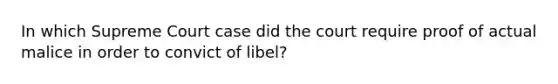 In which Supreme Court case did the court require proof of actual malice in order to convict of libel?