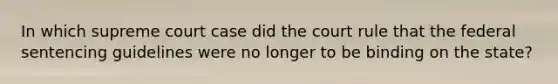 In which supreme court case did the court rule that the federal sentencing guidelines were no longer to be binding on the state?