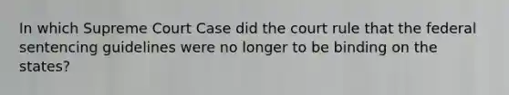 In which Supreme Court Case did the court rule that the federal sentencing guidelines were no longer to be binding on the states?