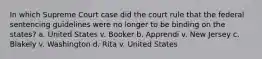 In which Supreme Court case did the court rule that the federal sentencing guidelines were no longer to be binding on the states? a. United States v. Booker b. Apprendi v. New Jersey c. Blakely v. Washington d. Rita v. United States