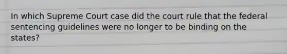 In which Supreme Court case did the court rule that the federal sentencing guidelines were no longer to be binding on the states?