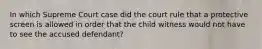 In which Supreme Court case did the court rule that a protective screen is allowed in order that the child witness would not have to see the accused defendant?