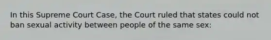 In this Supreme Court Case, the Court ruled that states could not ban sexual activity between people of the same sex: