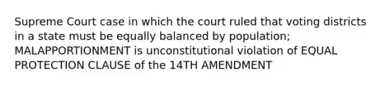 Supreme Court case in which the court ruled that voting districts in a state must be equally balanced by population; MALAPPORTIONMENT is unconstitutional violation of EQUAL PROTECTION CLAUSE of the 14TH AMENDMENT