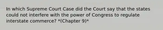 In which Supreme Court Case did the Court say that the states could not interfere with the power of Congress to regulate interstate commerce? *(Chapter 9)*