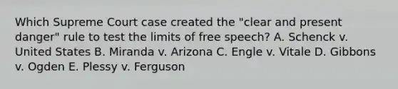 Which Supreme Court case created the "clear and present danger" rule to test the limits of free speech? A. Schenck v. United States B. Miranda v. Arizona C. Engle v. Vitale D. Gibbons v. Ogden E. Plessy v. Ferguson