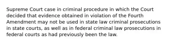 Supreme Court case in criminal procedure in which the Court decided that evidence obtained in violation of the Fourth Amendment may not be used in state law criminal prosecutions in state courts, as well as in federal criminal law prosecutions in federal courts as had previously been the law.