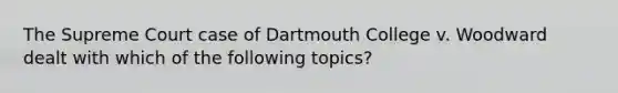 The Supreme Court case of Dartmouth College v. Woodward dealt with which of the following topics?