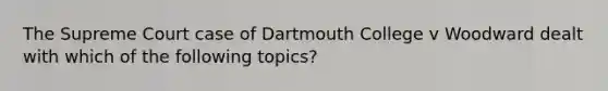 The Supreme Court case of Dartmouth College v Woodward dealt with which of the following topics?