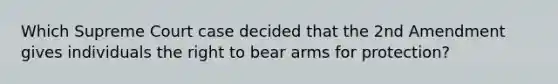 Which Supreme Court case decided that the 2nd Amendment gives individuals the right to bear arms for protection?