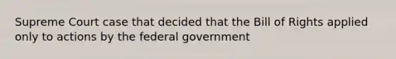 Supreme Court case that decided that the Bill of Rights applied only to actions by the federal government