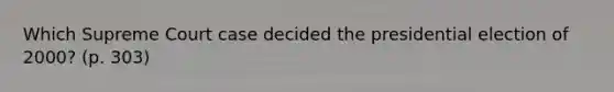 Which Supreme Court case decided the presidential election of 2000? (p. 303)