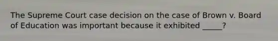 The Supreme Court case decision on the case of Brown v. Board of Education was important because it exhibited _____?