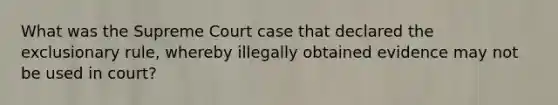 What was the Supreme Court case that declared the exclusionary rule, whereby illegally obtained evidence may not be used in court?