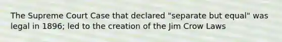 The Supreme Court Case that declared "separate but equal" was legal in 1896; led to the creation of the Jim Crow Laws