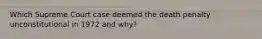 Which Supreme Court case deemed the death penalty unconstitutional in 1972 and why?