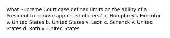 What Supreme Court case defined limits on the ability of a President to remove appointed officers? a. Humphrey's Executor v. United States b. United States v. Leon c. Schenck v. United States d. Roth v. United States