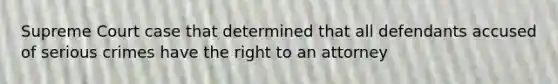 Supreme Court case that determined that all defendants accused of serious crimes have the right to an attorney