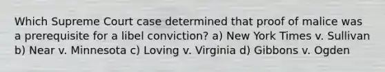 Which Supreme Court case determined that proof of malice was a prerequisite for a libel conviction? a) New York Times v. Sullivan b) Near v. Minnesota c) Loving v. Virginia d) Gibbons v. Ogden