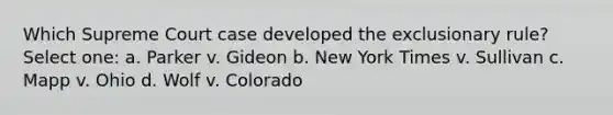 Which Supreme Court case developed the exclusionary rule? Select one: a. Parker v. Gideon b. New York Times v. Sullivan c. Mapp v. Ohio d. Wolf v. Colorado