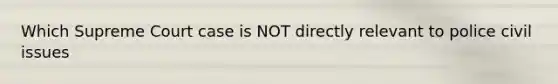 Which Supreme Court case is NOT directly relevant to police civil issues