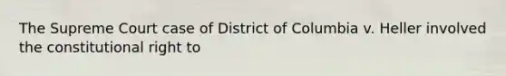 The Supreme Court case of District of Columbia v. Heller involved the constitutional right to