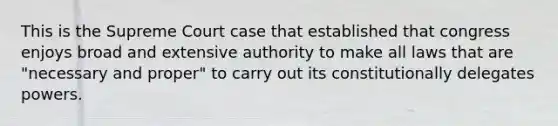 This is the Supreme Court case that established that congress enjoys broad and extensive authority to make all laws that are "necessary and proper" to carry out its constitutionally delegates powers.