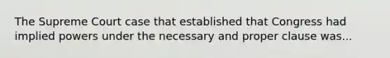 The Supreme Court case that established that Congress had implied powers under the necessary and proper clause was...