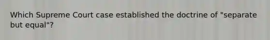 Which Supreme Court case established the doctrine of "separate but equal"?