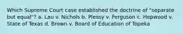 Which Supreme Court case established the doctrine of "separate but equal"? a. Lau v. Nichols b. Plessy v. Ferguson c. Hopwood v. State of Texas d. Brown v. Board of Education of Topeka