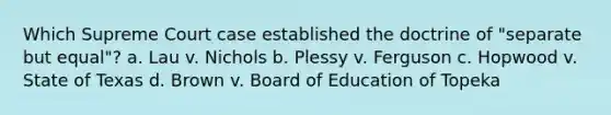 Which Supreme Court case established the doctrine of "separate but equal"? a. Lau v. Nichols b. Plessy v. Ferguson c. Hopwood v. State of Texas d. Brown v. Board of Education of Topeka