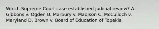 Which Supreme Court case established judicial review? A. Gibbons v. Ogden B. Marbury v. Madison C. McCulloch v. Maryland D. Brown v. Board of Education of Topekia