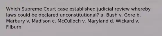 Which Supreme Court case established judicial review whereby laws could be declared unconstitutional? a. Bush v. Gore b. Marbury v. Madison c. McCulloch v. Maryland d. Wickard v. Filburn