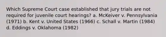 Which Supreme Court case established that jury trials are not required for juvenile court hearings? a. McKeiver v. Pennsylvania (1971) b. Kent v. United States (1966) c. Schall v. Martin (1984) d. Eddings v. Oklahoma (1982)