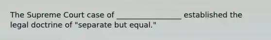 The Supreme Court case of _________________ established the legal doctrine of "separate but equal."