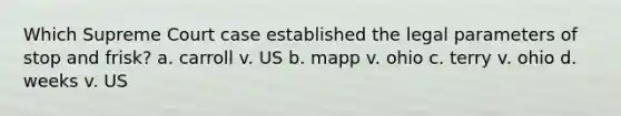 Which Supreme Court case established the legal parameters of stop and frisk? a. carroll v. US b. mapp v. ohio c. terry v. ohio d. weeks v. US
