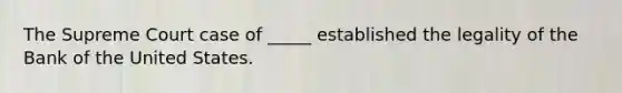 The Supreme Court case of _____ established the legality of the Bank of the United States.