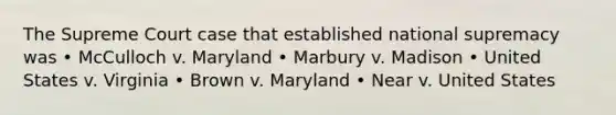 The Supreme Court case that established national supremacy was • McCulloch v. Maryland • Marbury v. Madison • United States v. Virginia • Brown v. Maryland • Near v. United States